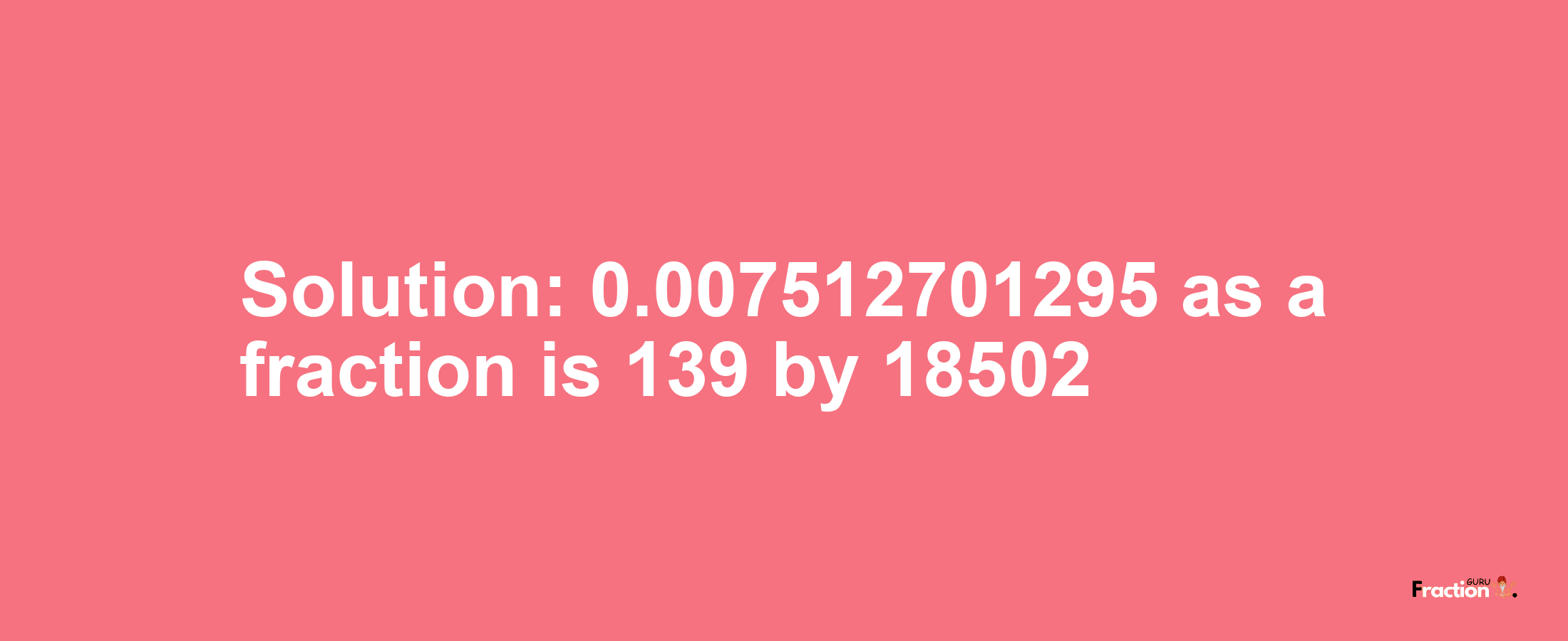 Solution:0.007512701295 as a fraction is 139/18502